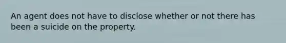 An agent does not have to disclose whether or not there has been a suicide on the property.