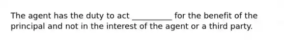 The agent has the duty to act __________ for the benefit of the principal and not in the interest of the agent or a third party.