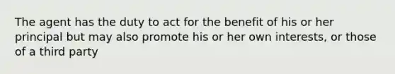 The agent has the duty to act for the benefit of his or her principal but may also promote his or her own interests, or those of a third party