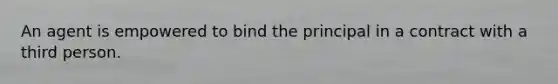 An agent is empowered to bind the principal in a contract with a third person.