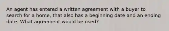 An agent has entered a written agreement with a buyer to search for a home, that also has a beginning date and an ending date. What agreement would be used?