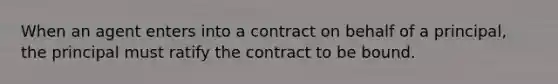 When an agent enters into a contract on behalf of a principal, the principal must ratify the contract to be bound.