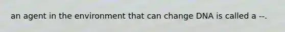 an agent in the environment that can change DNA is called a --.