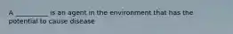 A __________ is an agent in the environment that has the potential to cause disease