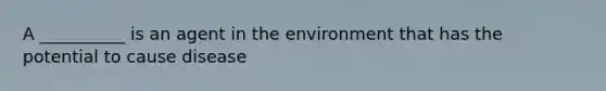 A __________ is an agent in the environment that has the potential to cause disease