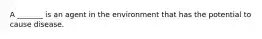 A _______ is an agent in the environment that has the potential to cause disease.