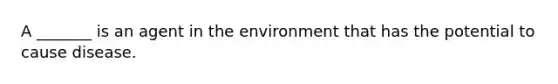 A _______ is an agent in the environment that has the potential to cause disease.