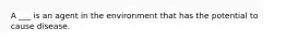 A ___ is an agent in the environment that has the potential to cause disease.