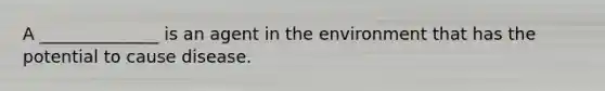 A ______________ is an agent in the environment that has the potential to cause disease.