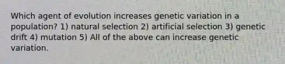 Which agent of evolution increases genetic variation in a population? 1) natural selection 2) artificial selection 3) genetic drift 4) mutation 5) All of the above can increase genetic variation.