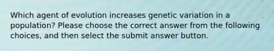 Which agent of evolution increases genetic variation in a population? Please choose the correct answer from the following choices, and then select the submit answer button.