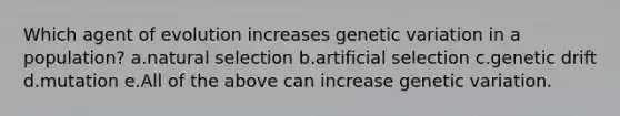 Which agent of evolution increases genetic variation in a population? a.natural selection b.artificial selection c.genetic drift d.mutation e.All of the above can increase genetic variation.