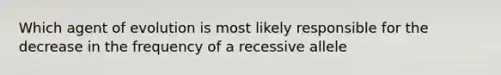 Which agent of evolution is most likely responsible for the decrease in the frequency of a recessive allele