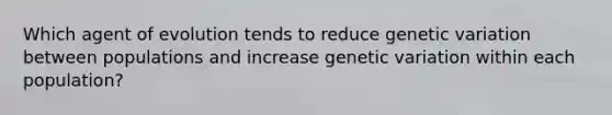 Which agent of evolution tends to reduce genetic variation between populations and increase genetic variation within each population?