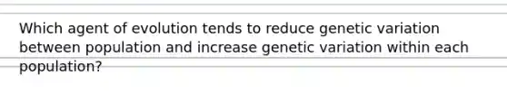 Which agent of evolution tends to reduce genetic variation between population and increase genetic variation within each population?