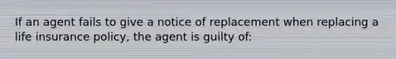 If an agent fails to give a notice of replacement when replacing a life insurance policy, the agent is guilty of: