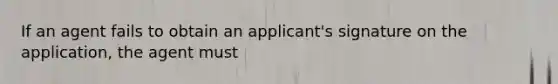 If an agent fails to obtain an applicant's signature on the application, the agent must