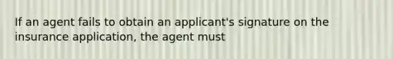 If an agent fails to obtain an applicant's signature on the insurance application, the agent must