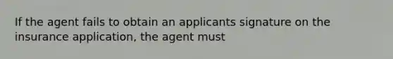 If the agent fails to obtain an applicants signature on the insurance application, the agent must