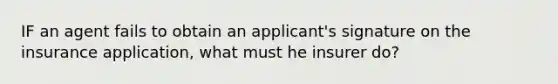 IF an agent fails to obtain an applicant's signature on the insurance application, what must he insurer do?