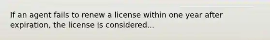 If an agent fails to renew a license within one year after expiration, the license is considered...