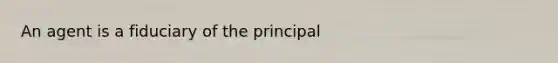 An agent is a fiduciary of the principal