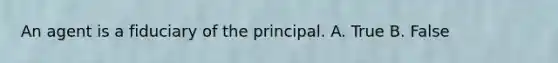 An agent is a fiduciary of the principal. A. True B. False