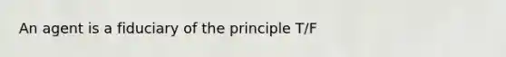 An agent is a fiduciary of the principle T/F