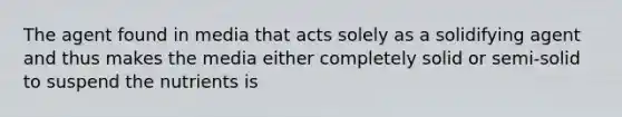 The agent found in media that acts solely as a solidifying agent and thus makes the media either completely solid or semi-solid to suspend the nutrients is