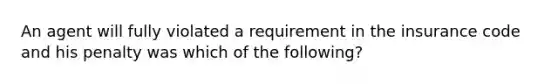 An agent will fully violated a requirement in the insurance code and his penalty was which of the following?