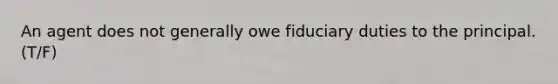 An agent does not generally owe fiduciary duties to the principal. (T/F)