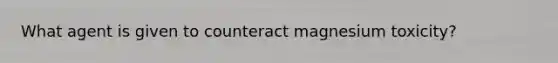 What agent is given to counteract magnesium toxicity?