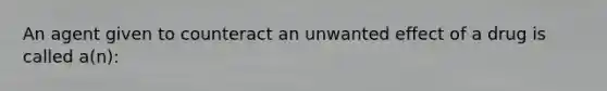 An agent given to counteract an unwanted effect of a drug is called a(n):