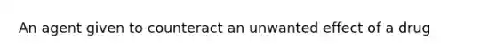 An agent given to counteract an unwanted effect of a drug