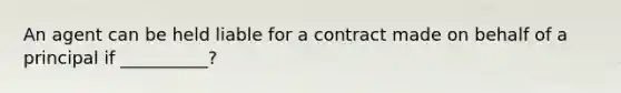 An agent can be held liable for a contract made on behalf of a principal if __________?