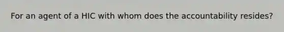 For an agent of a HIC with whom does the accountability resides?