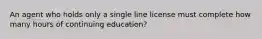 An agent who holds only a single line license must complete how many hours of continuing education?