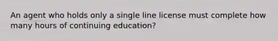 An agent who holds only a single line license must complete how many hours of continuing education?