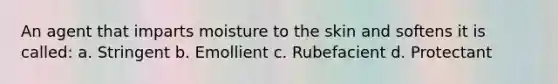 An agent that imparts moisture to the skin and softens it is called: a. Stringent b. Emollient c. Rubefacient d. Protectant