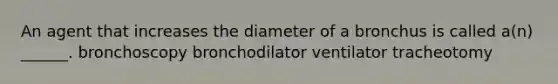 An agent that increases the diameter of a bronchus is called a(n) ______. bronchoscopy bronchodilator ventilator tracheotomy