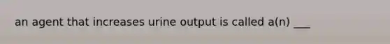 an agent that increases urine output is called a(n) ___