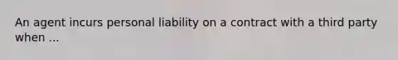 An agent incurs personal liability on a contract with a third party when ...