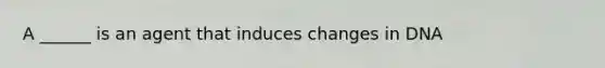 A ______ is an agent that induces changes in DNA