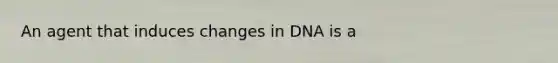 An agent that induces changes in DNA is a