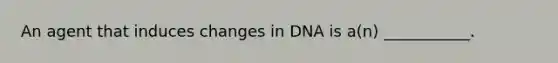 An agent that induces changes in DNA is a(n) ___________.