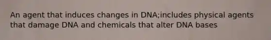 An agent that induces changes in DNA;includes physical agents that damage DNA and chemicals that alter DNA bases