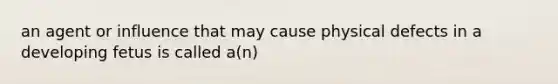 an agent or influence that may cause physical defects in a developing fetus is called a(n)