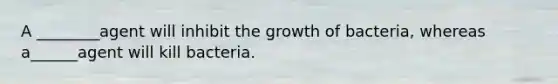 A ________agent will inhibit the growth of bacteria, whereas a______agent will kill bacteria.