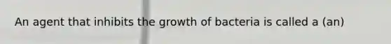 An agent that inhibits the growth of bacteria is called a (an)