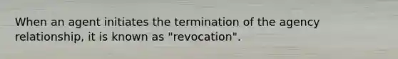 When an agent initiates the termination of the agency relationship, it is known as "revocation".